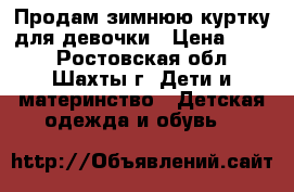 Продам зимнюю куртку для девочки › Цена ­ 500 - Ростовская обл., Шахты г. Дети и материнство » Детская одежда и обувь   